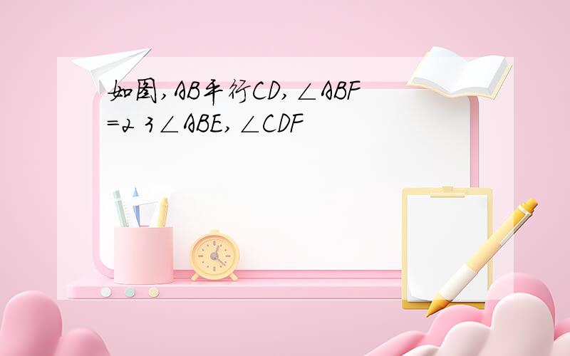 如图,AB平行CD,∠ABF=2 3∠ABE,∠CDF