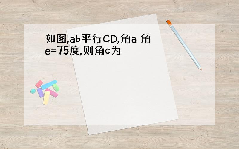 如图,ab平行CD,角a 角e=75度,则角c为