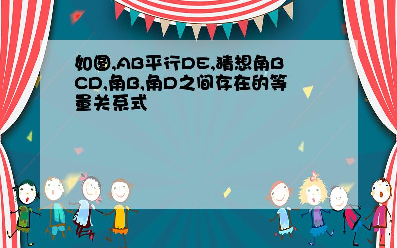 如图,AB平行DE,猜想角BCD,角B,角D之间存在的等量关系式