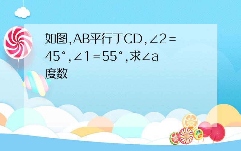 如图,AB平行于CD,∠2＝45°,∠1＝55°,求∠a度数