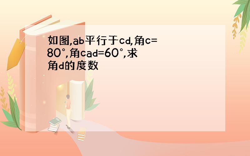 如图,ab平行于cd,角c=80°,角cad=60°,求角d的度数