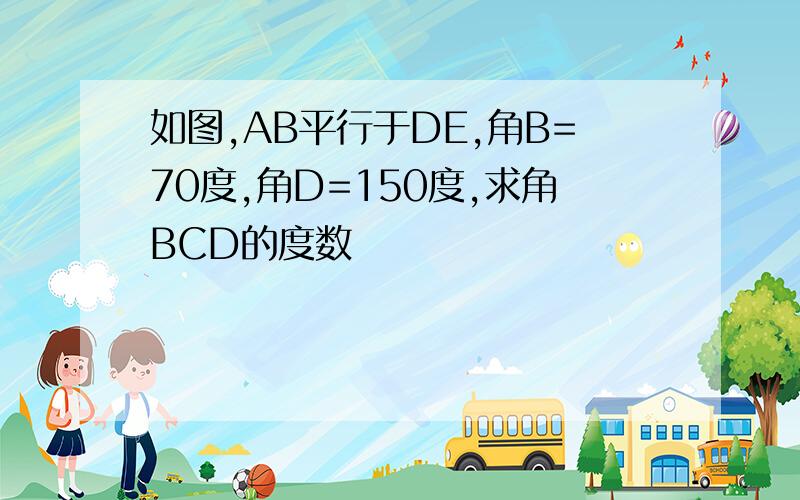 如图,AB平行于DE,角B=70度,角D=150度,求角BCD的度数