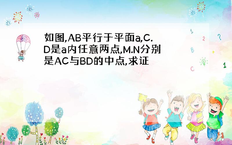 如图,AB平行于平面a,C.D是a内任意两点,M.N分别是AC与BD的中点,求证