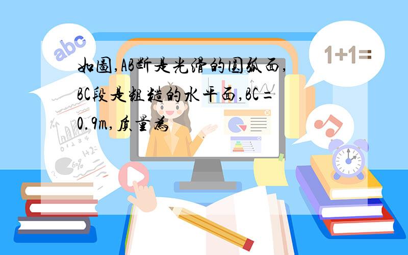 如图,AB断是光滑的圆弧面,BC段是粗糙的水平面,BC=0.9m,质量为