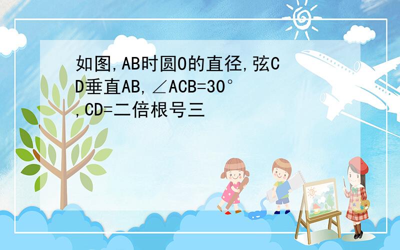 如图,AB时圆O的直径,弦CD垂直AB,∠ACB=30°,CD=二倍根号三