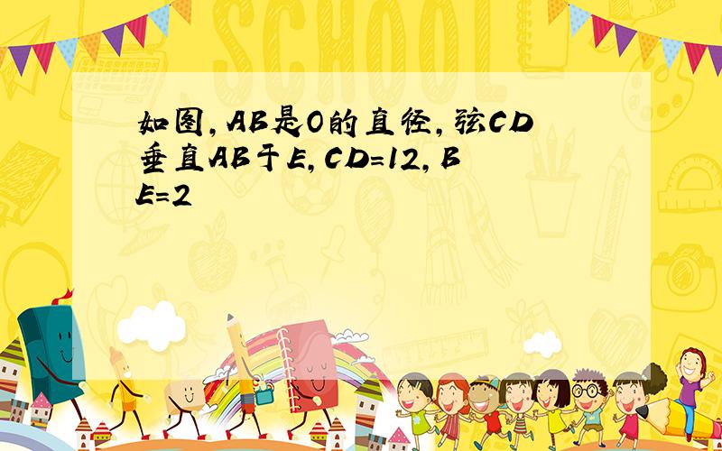 如图,AB是O的直径,弦CD垂直AB于E,CD=12,BE=2