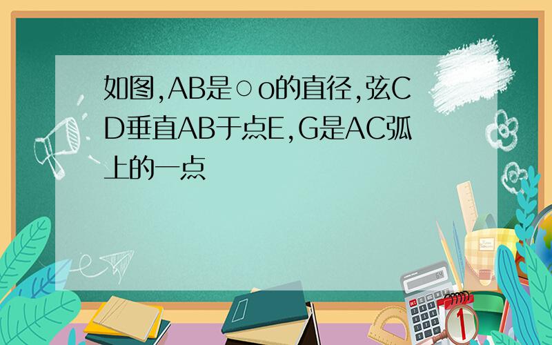 如图,AB是○o的直径,弦CD垂直AB于点E,G是AC弧上的一点