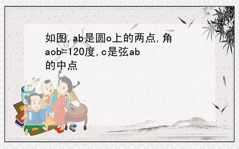 如图,ab是圆o上的两点,角aob=120度,c是弦ab的中点