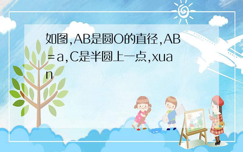 如图,AB是圆O的直径,AB＝a,C是半圆上一点,xuan