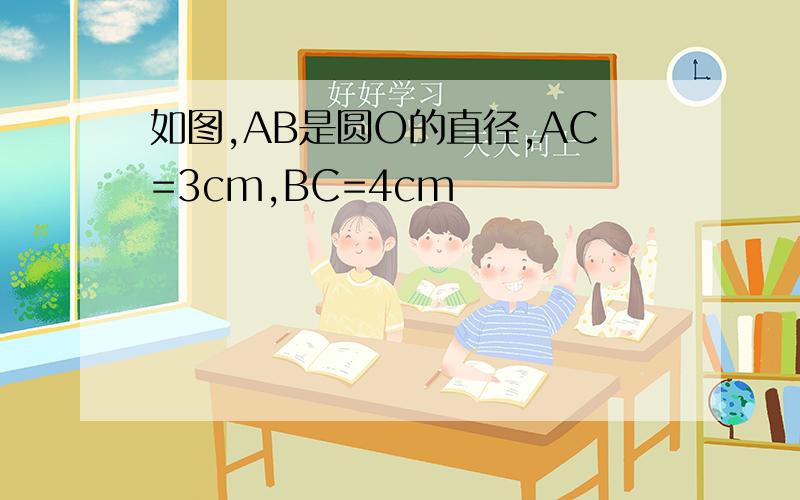 如图,AB是圆O的直径,AC=3cm,BC=4cm