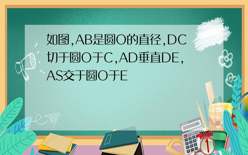 如图,AB是圆O的直径,DC切于圆O于C,AD垂直DE,AS交于圆O于E