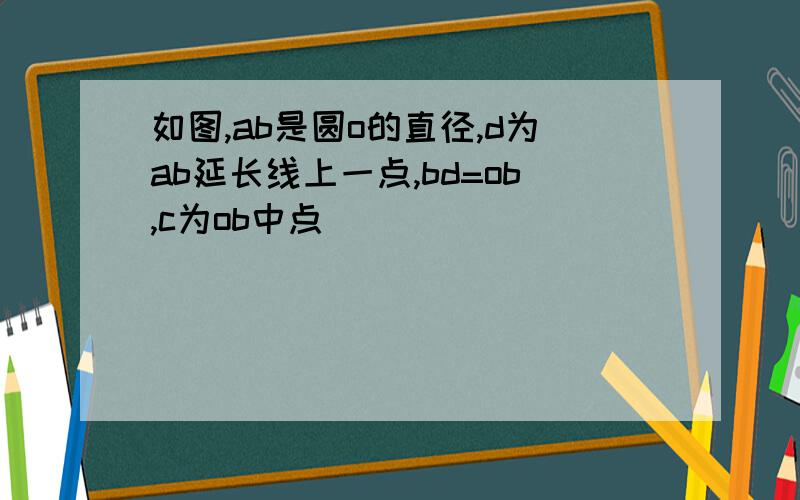 如图,ab是圆o的直径,d为ab延长线上一点,bd=ob,c为ob中点