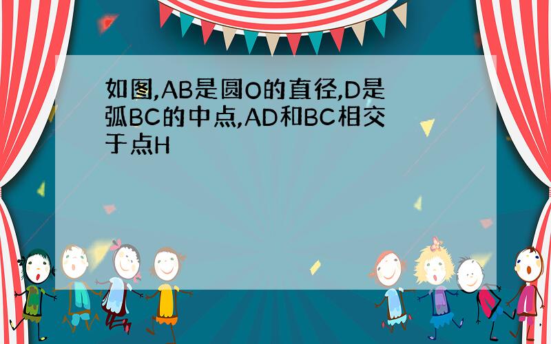 如图,AB是圆O的直径,D是弧BC的中点,AD和BC相交于点H