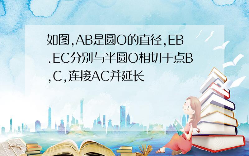 如图,AB是圆O的直径,EB.EC分别与半圆O相切于点B,C,连接AC并延长