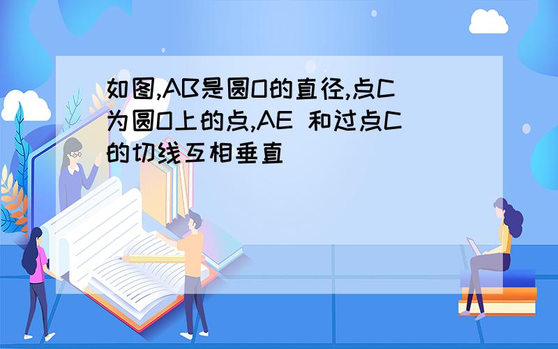 如图,AB是圆O的直径,点C为圆O上的点,AE 和过点C的切线互相垂直