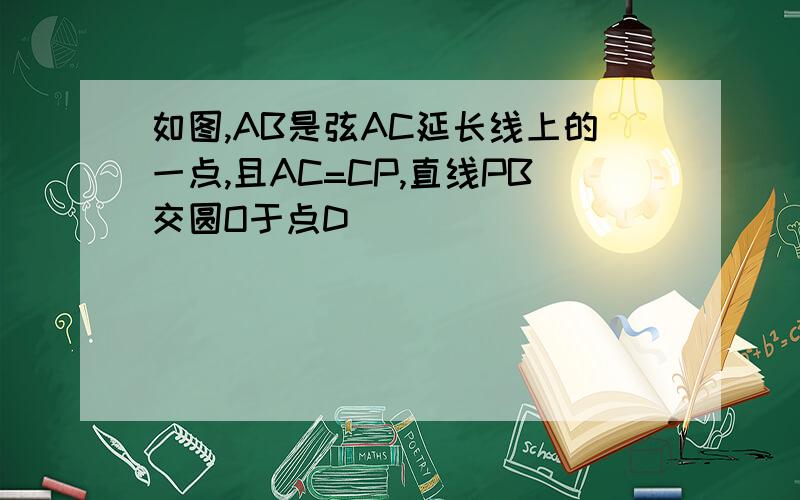 如图,AB是弦AC延长线上的一点,且AC=CP,直线PB交圆O于点D