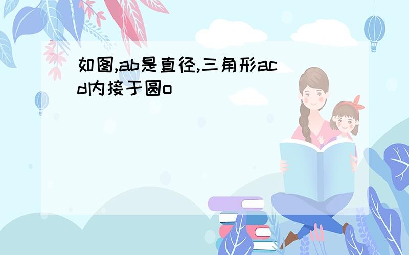 如图,ab是直径,三角形acd内接于圆o