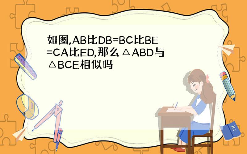 如图,AB比DB=BC比BE=CA比ED,那么△ABD与△BCE相似吗