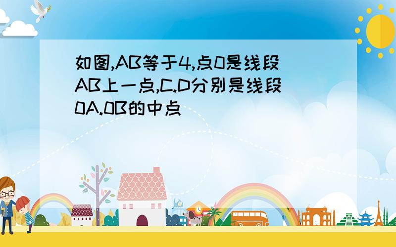 如图,AB等于4,点0是线段AB上一点,C.D分别是线段0A.0B的中点