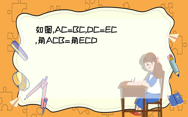 如图,AC=BC,DC=EC,角ACB=角ECD