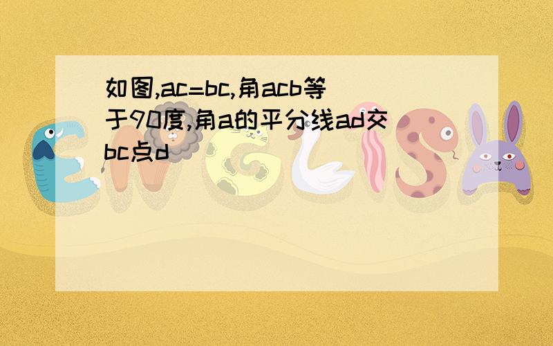 如图,ac=bc,角acb等于90度,角a的平分线ad交bc点d