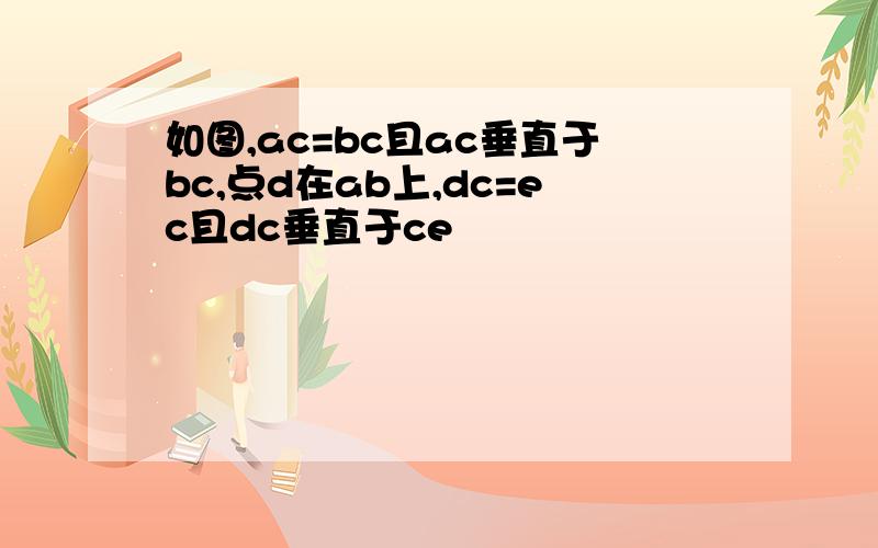 如图,ac=bc且ac垂直于bc,点d在ab上,dc=ec且dc垂直于ce