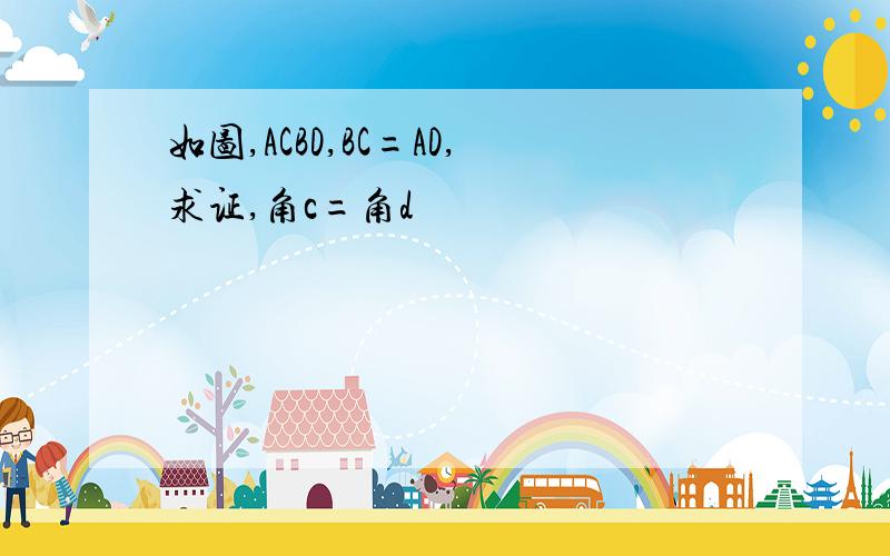 如图,ACBD,BC=AD,求证,角c=角d