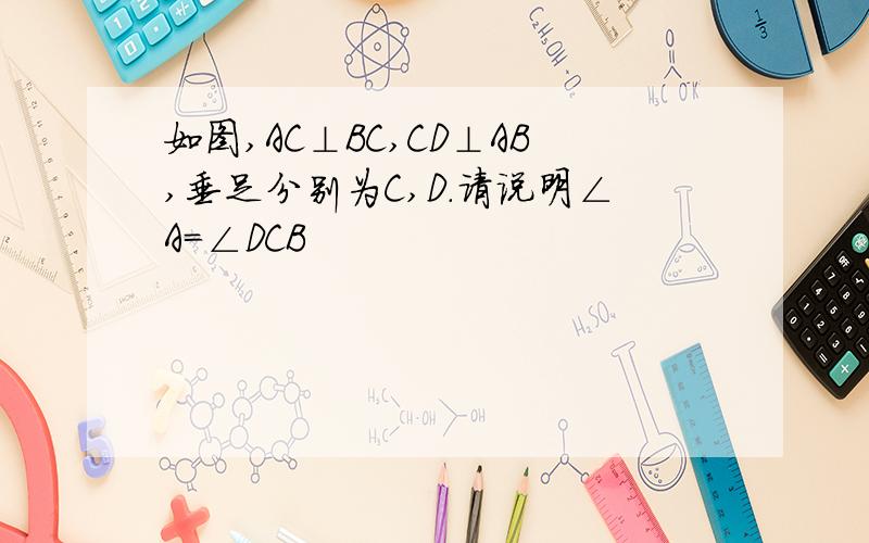 如图,AC⊥BC,CD⊥AB,垂足分别为C,D.请说明∠A=∠DCB