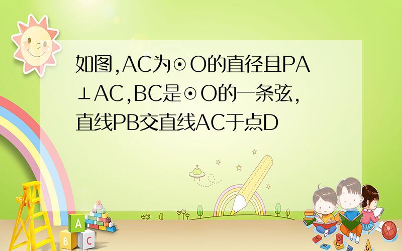 如图,AC为⊙O的直径且PA⊥AC,BC是⊙O的一条弦,直线PB交直线AC于点D