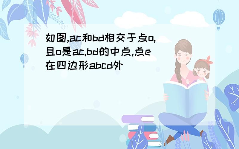 如图,ac和bd相交于点o,且o是ac,bd的中点,点e在四边形abcd外