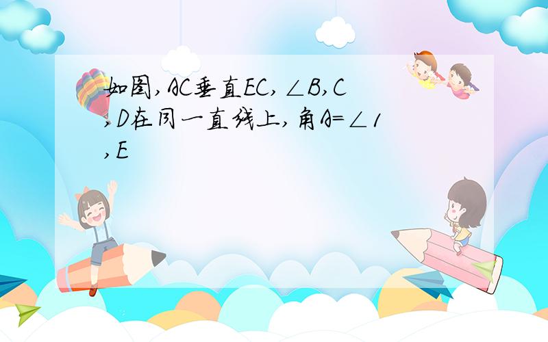 如图,AC垂直EC,∠B,C,D在同一直线上,角A=∠1,E