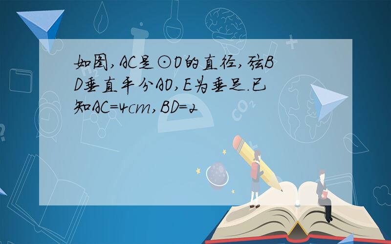 如图,AC是⊙O的直径,弦BD垂直平分AO,E为垂足．已知AC=4cm,BD=2