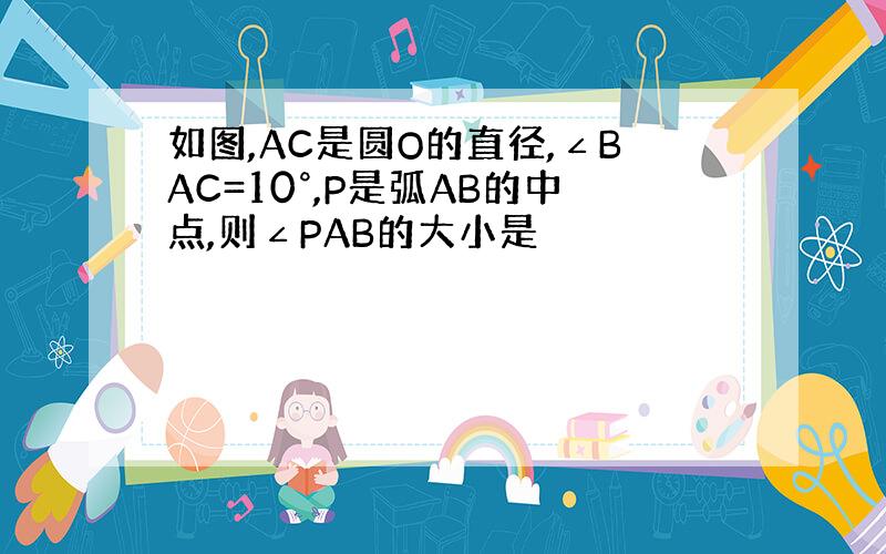 如图,AC是圆O的直径,∠BAC=10°,P是弧AB的中点,则∠PAB的大小是