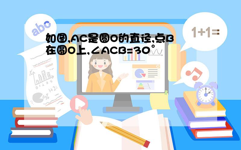 如图,AC是圆O的直径,点B在圆O上,∠ACB=30°