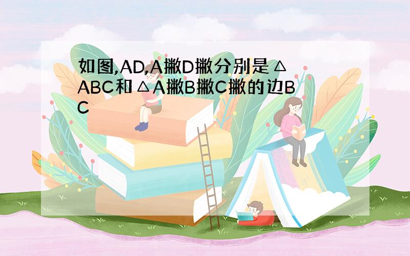 如图,AD,A撇D撇分别是△ABC和△A撇B撇C撇的边BC