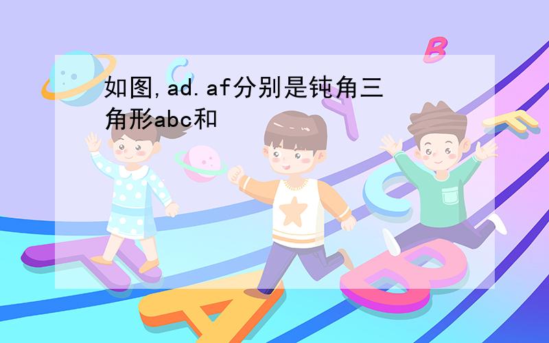 如图,ad.af分别是钝角三角形abc和