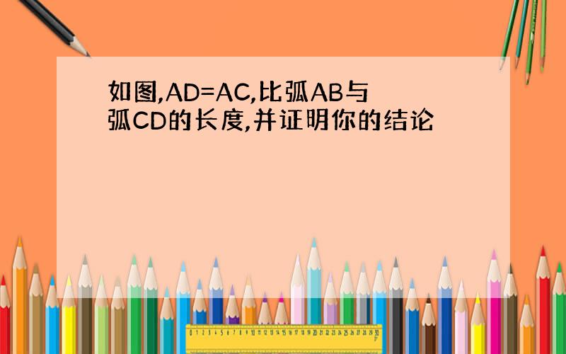 如图,AD=AC,比弧AB与弧CD的长度,并证明你的结论