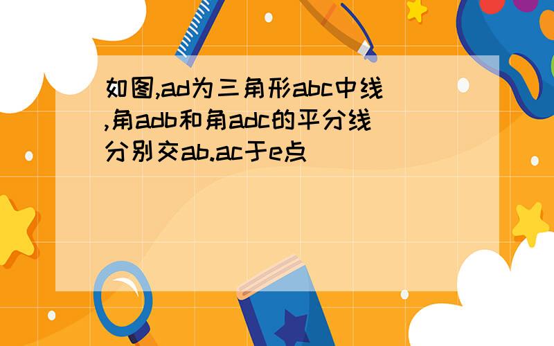 如图,ad为三角形abc中线,角adb和角adc的平分线分别交ab.ac于e点