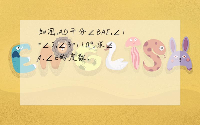 如图,AD平分∠BAE,∠1=∠2,∠3=110°,求∠4.∠E的度数．