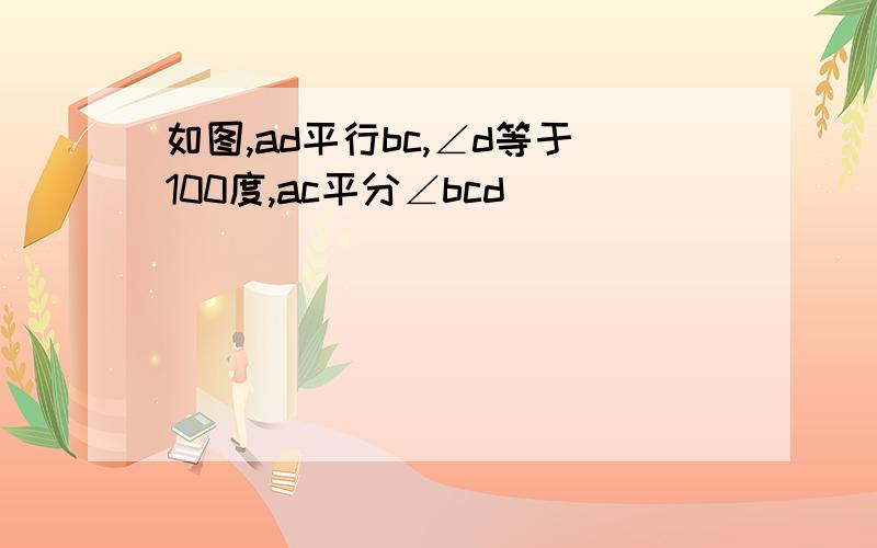 如图,ad平行bc,∠d等于100度,ac平分∠bcd