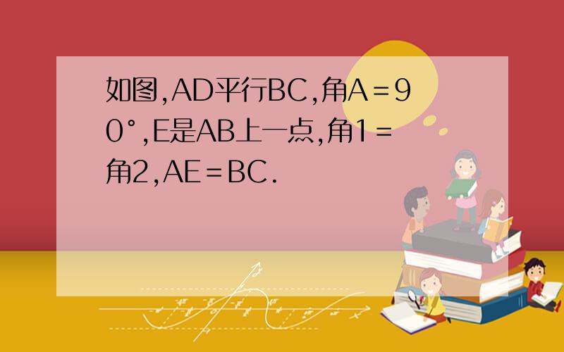 如图,AD平行BC,角A＝90°,E是AB上一点,角1＝角2,AE＝BC.