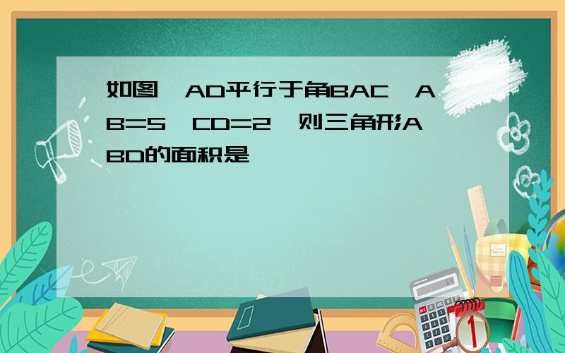 如图,AD平行于角BAC,AB=5,CD=2,则三角形ABD的面积是