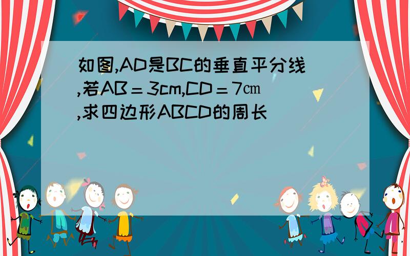 如图,AD是BC的垂直平分线,若AB＝3cm,CD＝7㎝,求四边形ABCD的周长