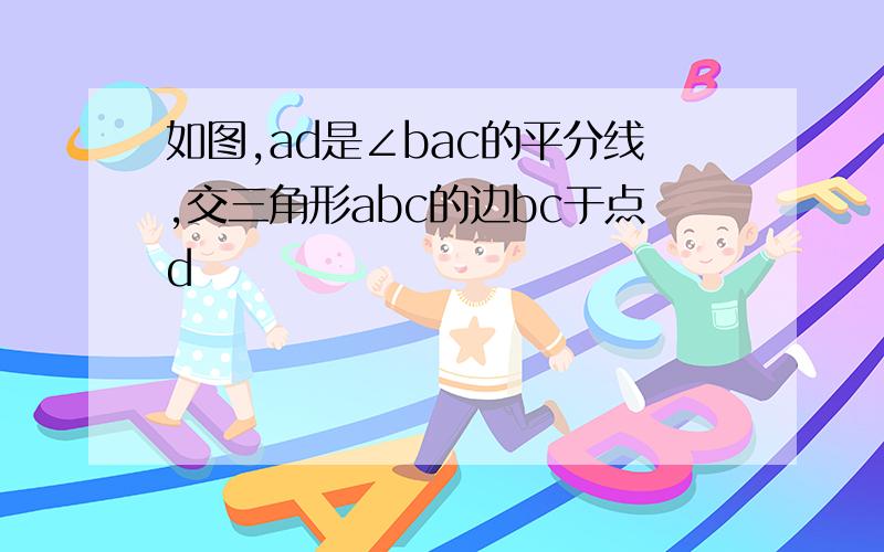 如图,ad是∠bac的平分线,交三角形abc的边bc于点d