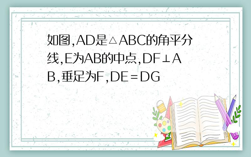 如图,AD是△ABC的角平分线,E为AB的中点,DF⊥AB,垂足为F,DE＝DG