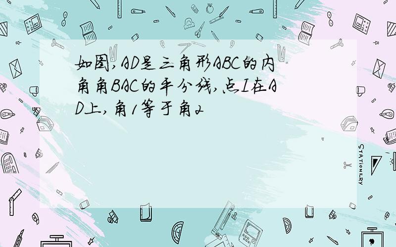 如图,AD是三角形ABC的内角角BAC的平分线,点I在AD上,角1等于角2