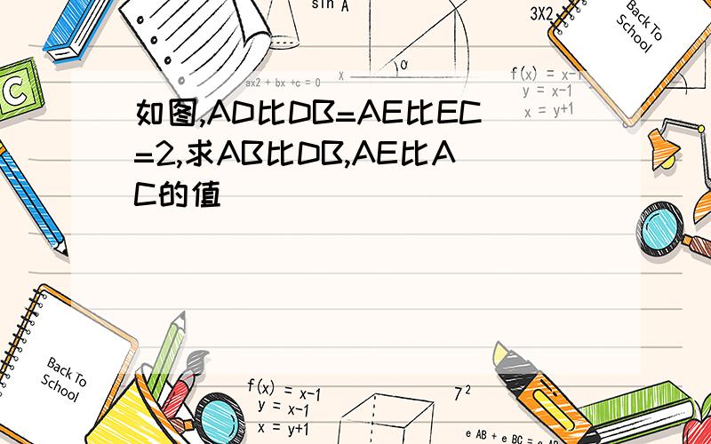 如图,AD比DB=AE比EC=2,求AB比DB,AE比AC的值