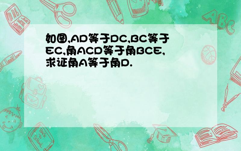 如图,AD等于DC,BC等于EC,角ACD等于角BCE,求证角A等于角D.