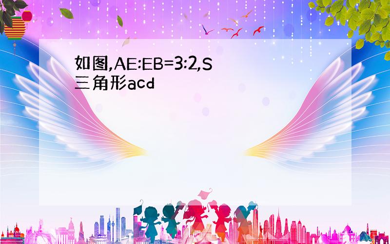 如图,AE:EB=3:2,S三角形acd