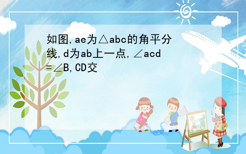 如图,ae为△abc的角平分线,d为ab上一点,∠acd=∠B,CD交